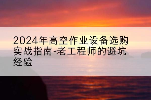 渝水高空作业升降机厂家推荐-2024年高空作业设备选购实战指南-老工程师的避坑经验