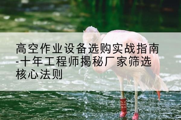 渝水剪叉式升降机厂家-高空作业设备选购实战指南-十年工程师揭秘厂家筛选核心法则