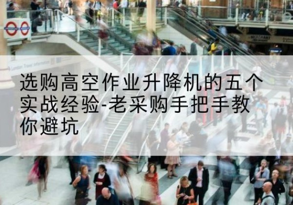 渝水高空作业升降机厂家-选购高空作业升降机的五个实战经验-老采购手把手教你避坑
