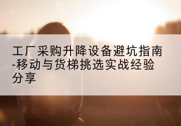 渝水移动式升降机怎么选-工厂采购升降设备避坑指南-移动与货梯挑选实战经验分享