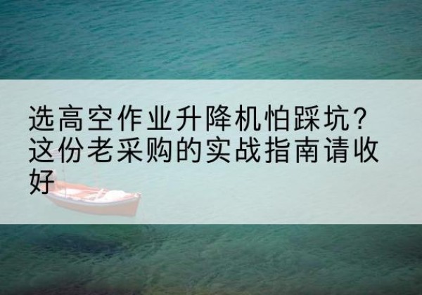 渝水高空作业升降机厂家推荐-选高空作业升降机怕踩坑？这份老采购的实战指南请收好