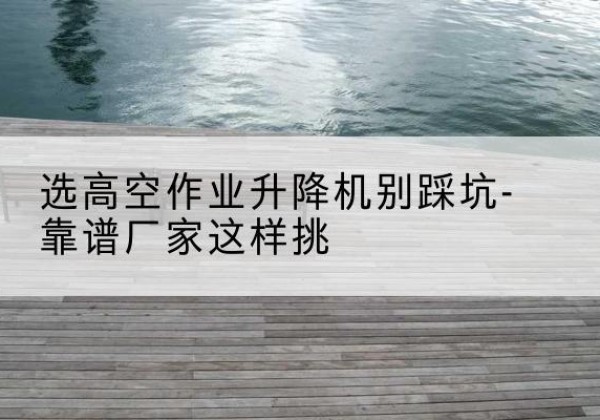 渝水剪叉式升降机厂家-选高空作业升降机别踩坑-靠谱厂家这样挑