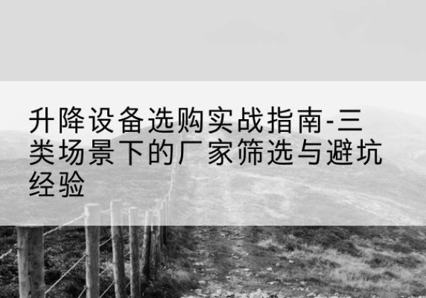 渝水移动式升降机厂家推荐-升降设备选购实战指南-三类场景下的厂家筛选与避坑经验