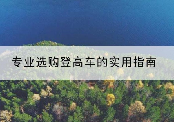 渝水电动登高车厂家推荐-专业选购登高车的实用指南