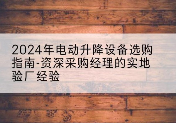 渝水电动剪叉升降平台厂家-2024年电动升降设备选购指南-资深采购经理的实地验厂经验