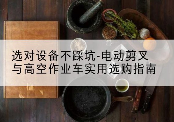 渝水电动剪叉升降平台怎么选-选对设备不踩坑-电动剪叉与高空作业车实用选购指南