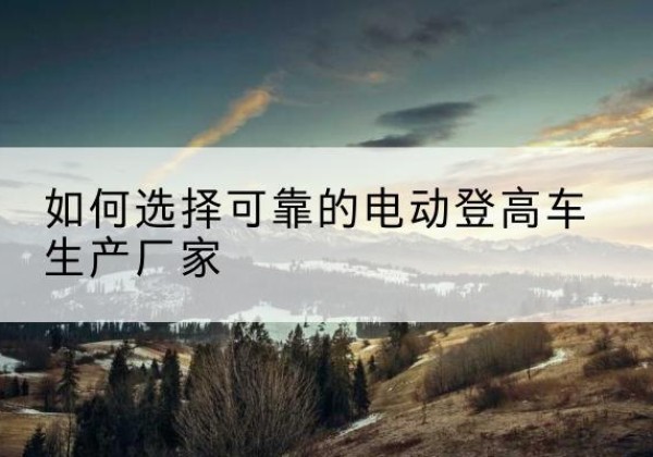 渝水电动登高车厂家-如何选择可靠的电动登高车生产厂家