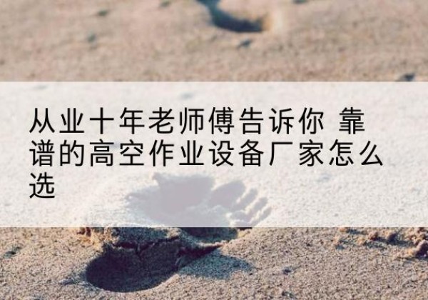 渝水高空作业升降机厂家推荐-从业十年老师傅告诉你 靠谱的高空作业设备厂家怎么选