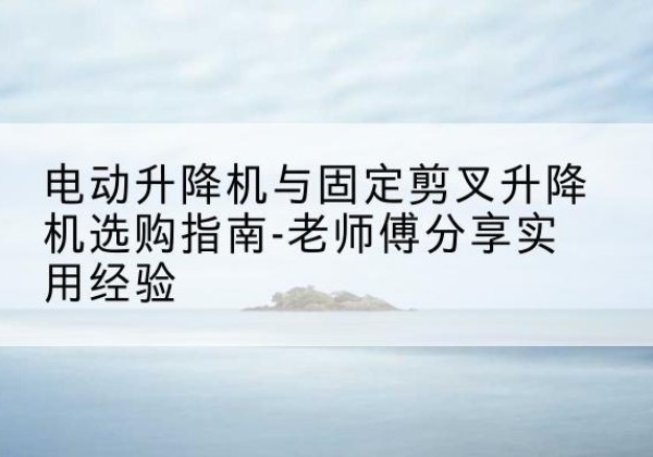 渝水电动升降机怎么选-电动升降机与固定剪叉升降机选购指南-老师傅分享实用经验