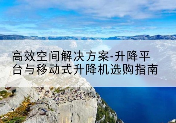 渝水升降平台厂家-*空间解决方案-升降平台与移动式升降机选购指南