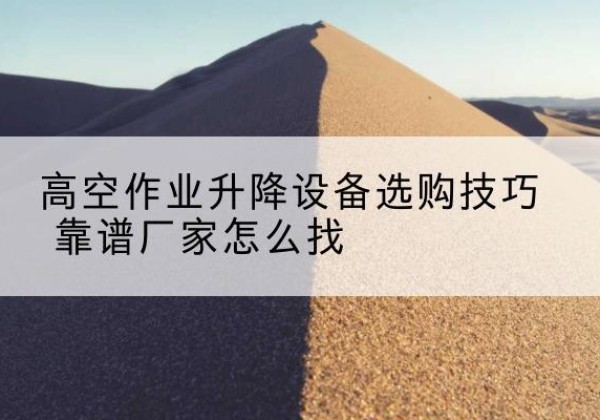 渝水电动升降平台厂家推荐-高空作业升降设备选购技巧 靠谱厂家怎么找