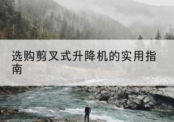 渝水剪叉式升降机怎么选-选购剪叉式升降机的实用指南