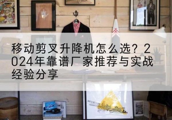 渝水升降平台厂家推荐-移动剪叉升降机怎么选？2024年靠谱厂家推荐与实战经验分享