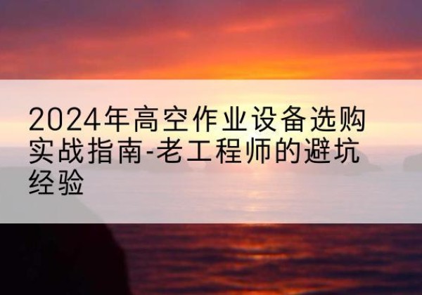 渝水高空作业升降机厂家推荐-2024年高空作业设备选购实战指南-老工程师的避坑经验