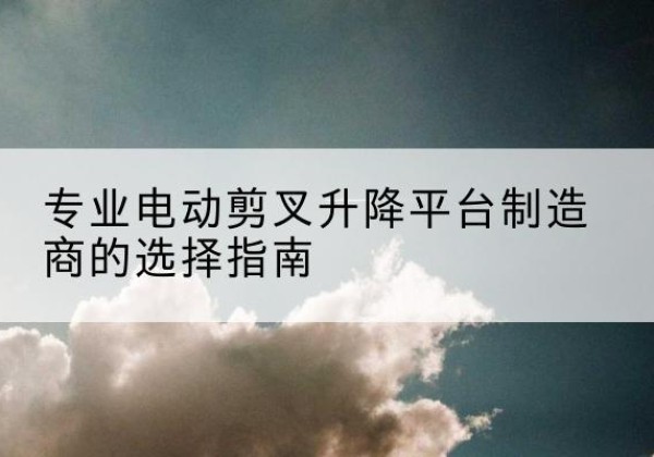 渝水电动剪叉升降平台厂家-专业电动剪叉升降平台制造商的选择指南